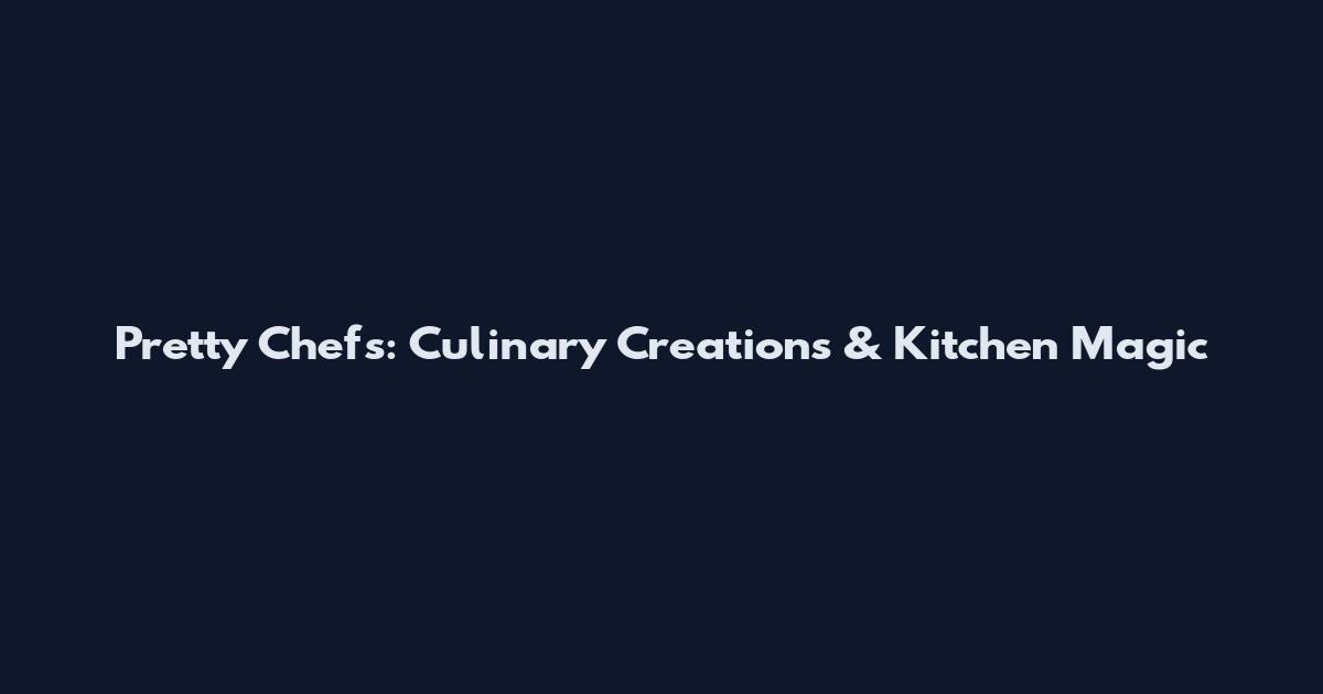 Pretty Chefs: Culinary Creations & Kitchen Magic