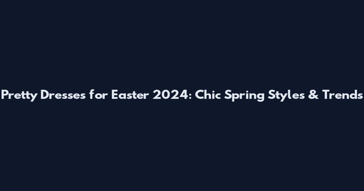 Pretty Dresses for Easter 2024: Chic Spring Styles & Trends