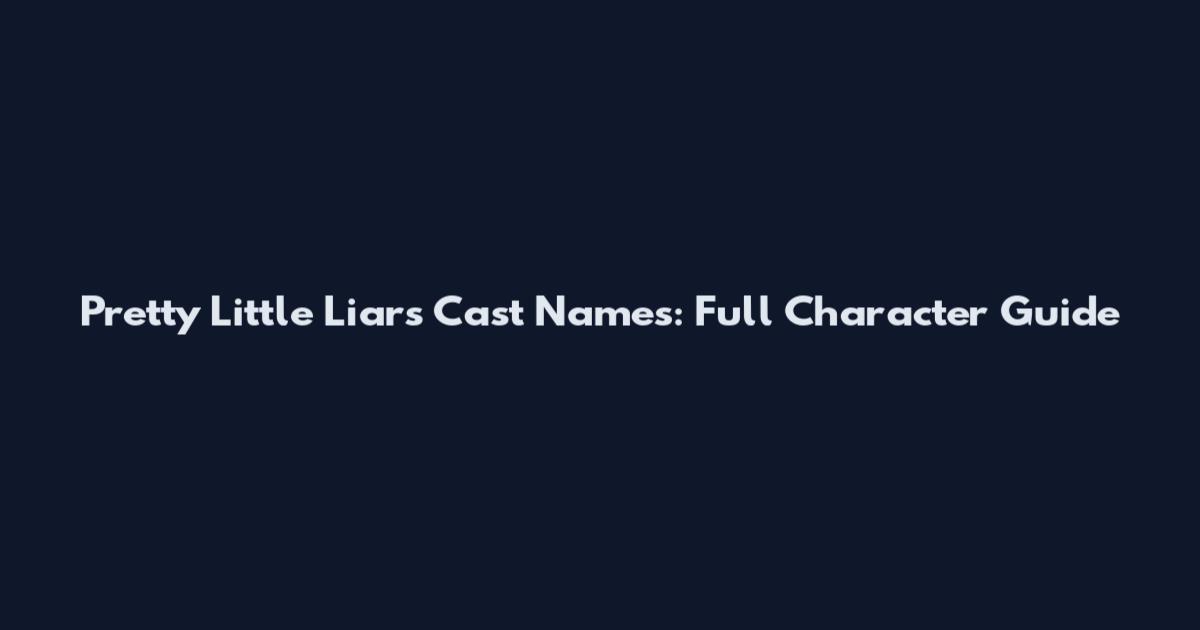 Pretty Little Liars Cast Names: Full Character Guide