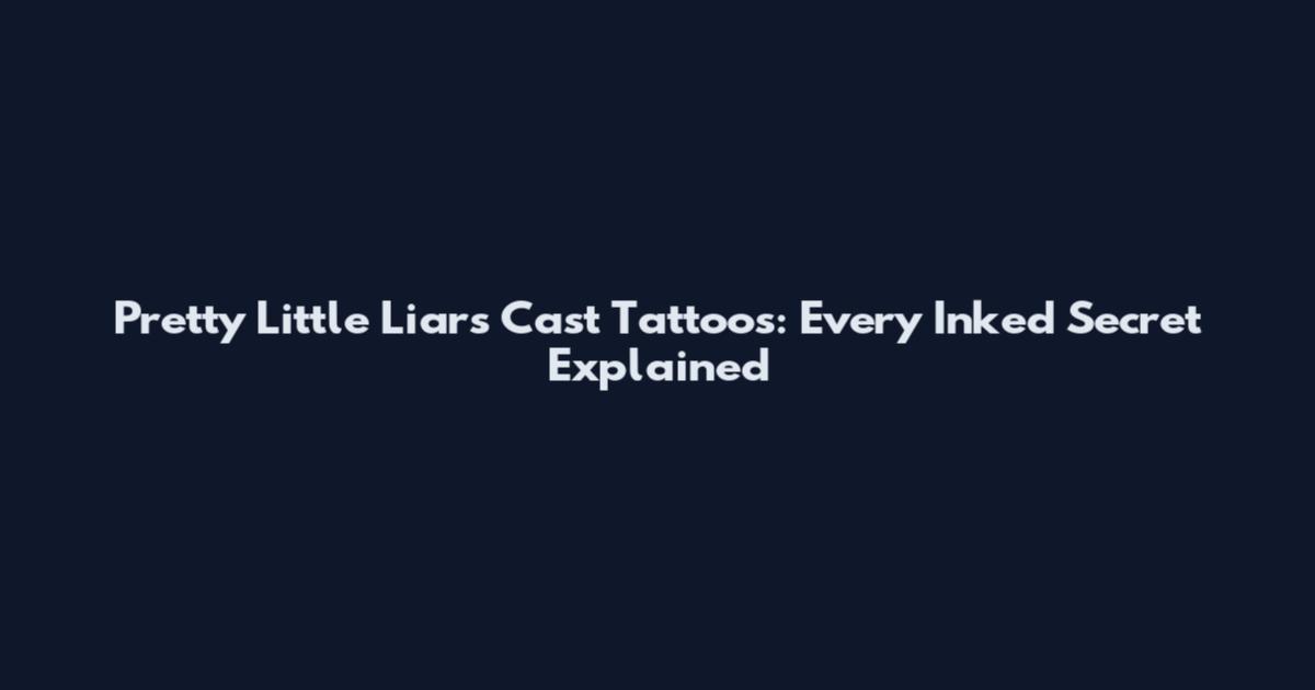 Pretty Little Liars Cast Tattoos: Every Inked Secret Explained