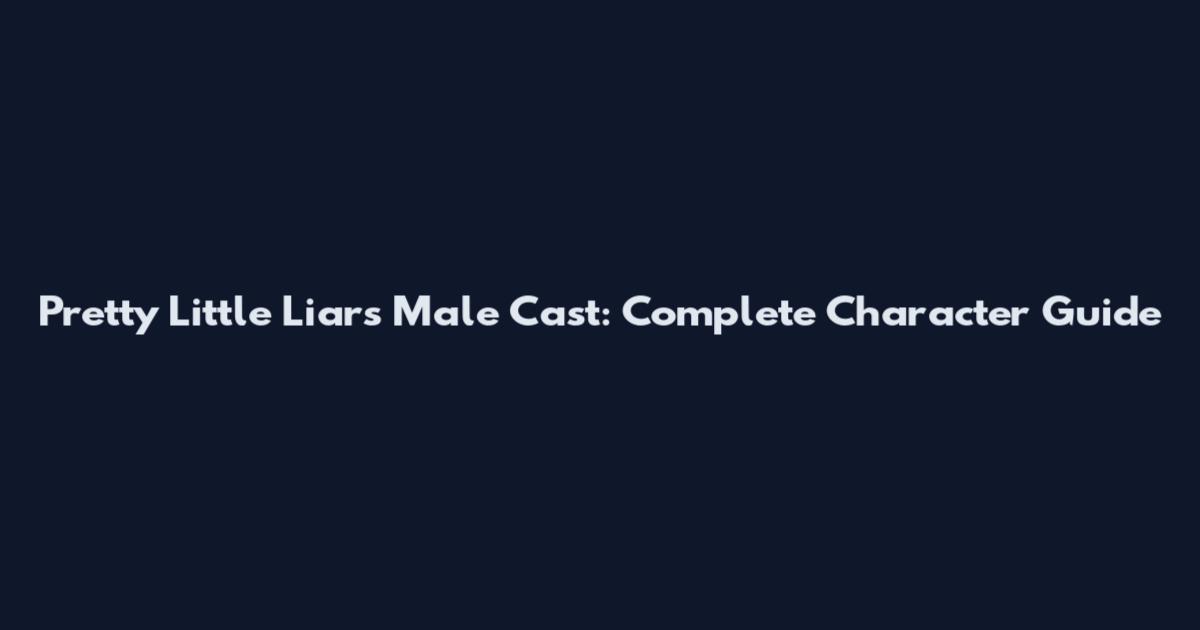 Pretty Little Liars Male Cast: Complete Character Guide