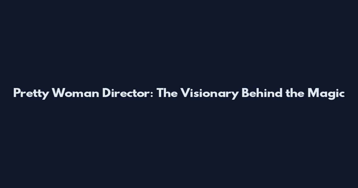 Pretty Woman Director: The Visionary Behind the Magic