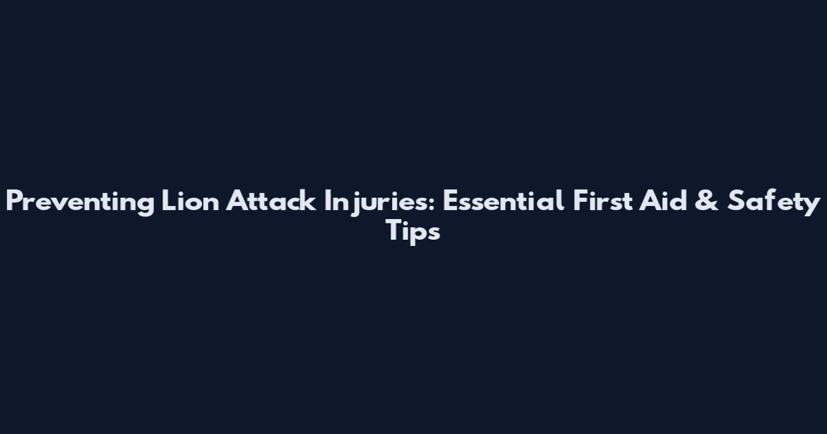 Preventing Lion Attack Injuries: Essential First Aid & Safety Tips