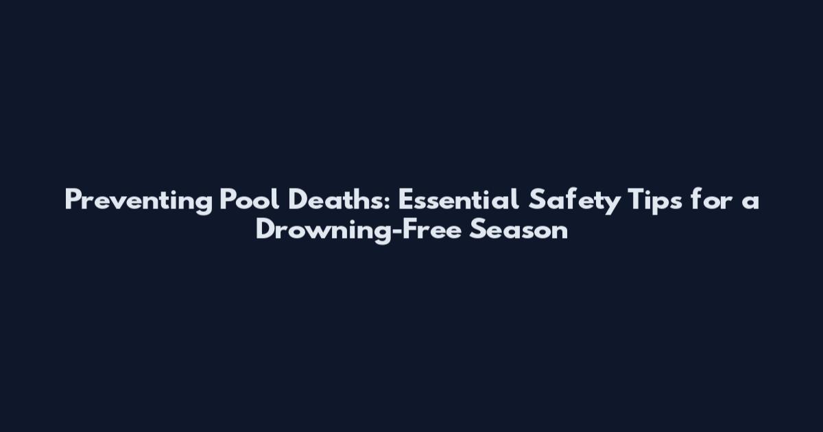Preventing Pool Deaths: Essential Safety Tips for a Drowning-Free Season