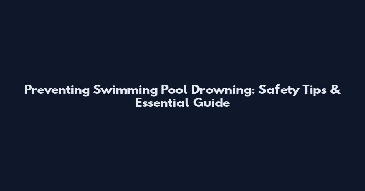 Preventing Swimming Pool Drowning: Safety Tips & Essential Guide