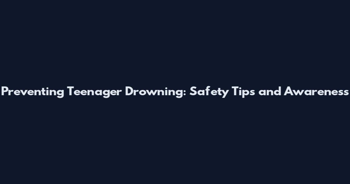 Preventing Teenager Drowning: Safety Tips and Awareness