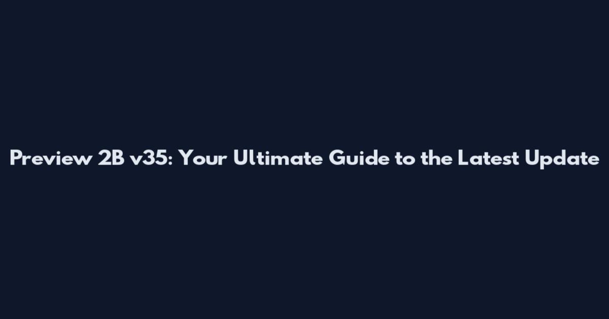 Preview 2B v35: Your Ultimate Guide to the Latest Update