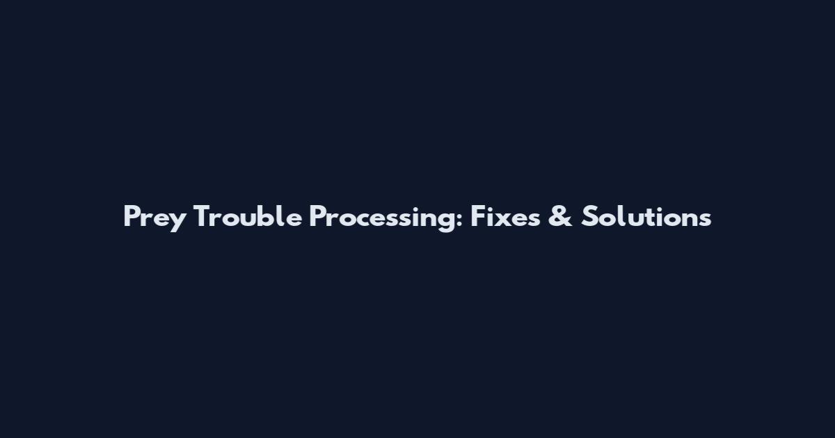 Prey Trouble Processing: Fixes & Solutions