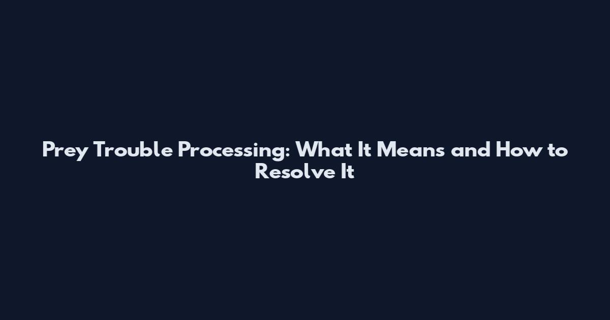Prey Trouble Processing: What It Means and How to Resolve It