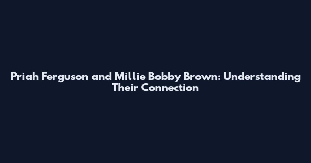 Priah Ferguson and Millie Bobby Brown: Understanding Their Connection