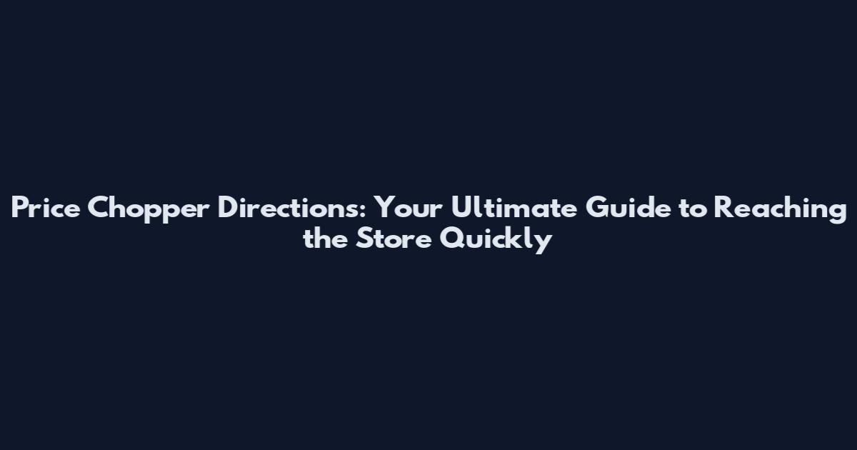 Price Chopper Directions: Your Ultimate Guide to Reaching the Store Quickly