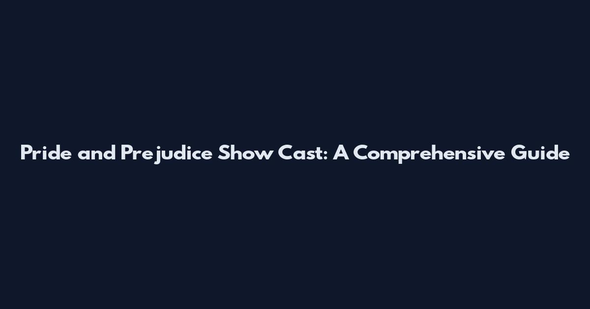 Pride and Prejudice Show Cast: A Comprehensive Guide
