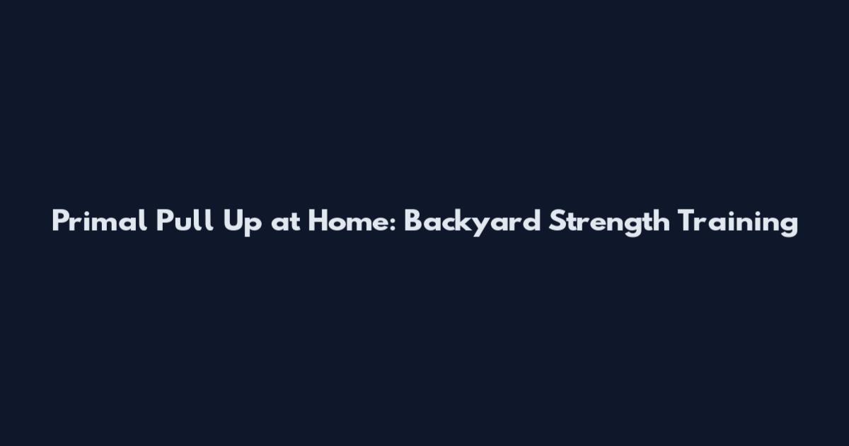 Primal Pull Up at Home: Backyard Strength Training