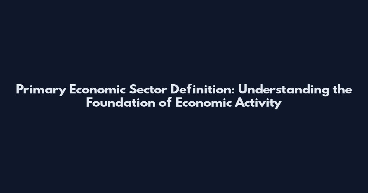 Primary Economic Sector Definition: Understanding the Foundation of Economic Activity