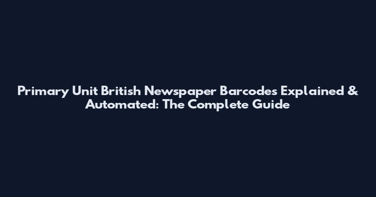 Primary Unit British Newspaper Barcodes Explained & Automated: The Complete Guide