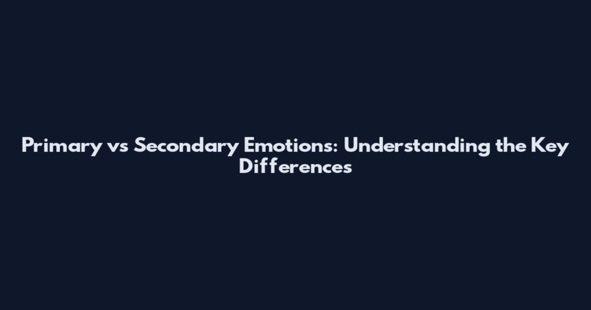 Primary vs Secondary Emotions: Understanding the Key Differences
