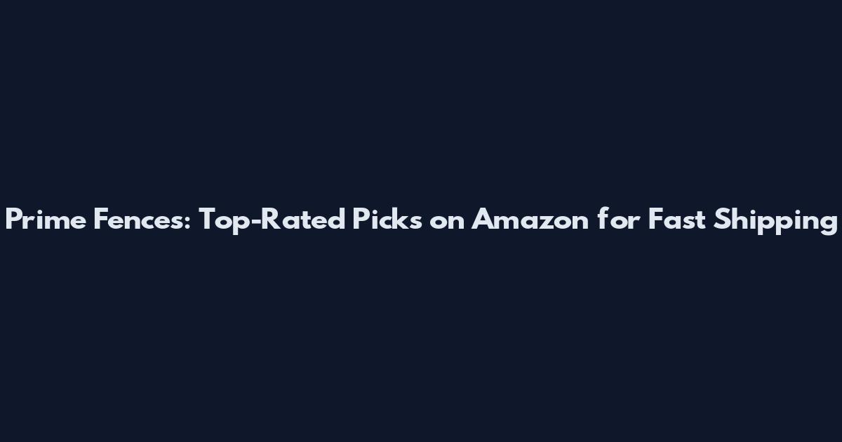 Prime Fences: Top-Rated Picks on Amazon for Fast Shipping