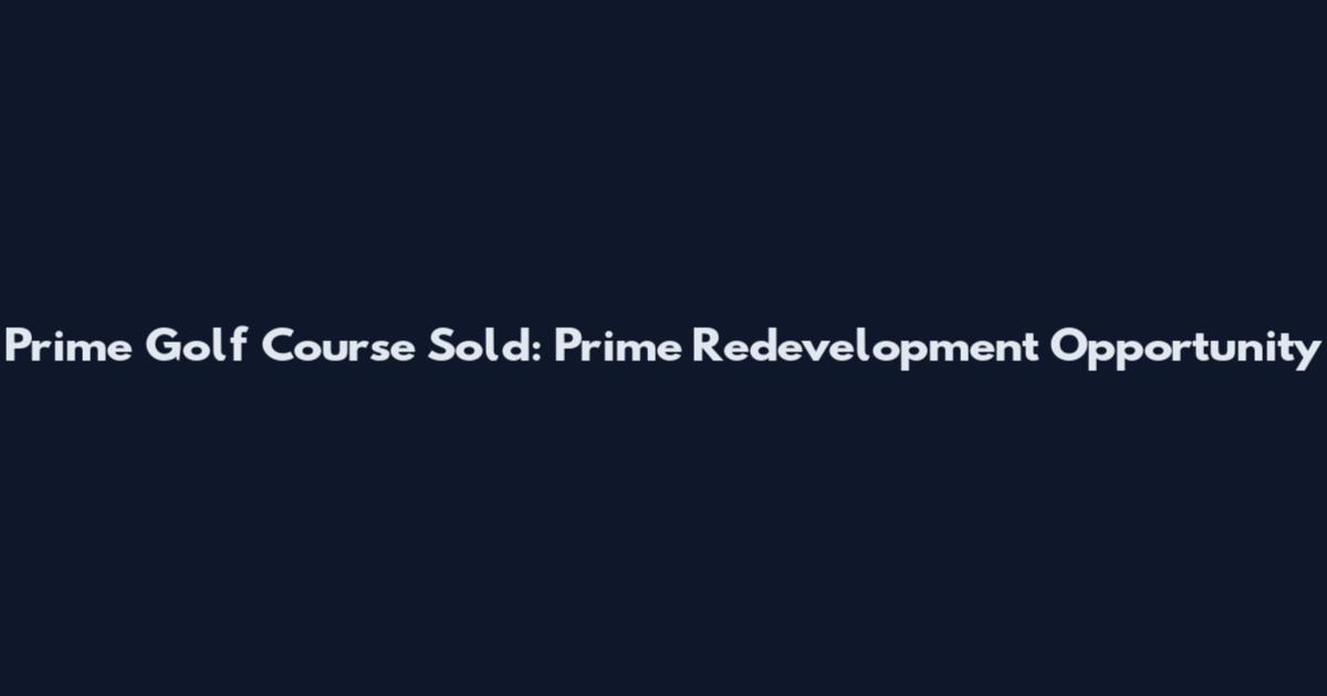 Prime Golf Course Sold: Prime Redevelopment Opportunity