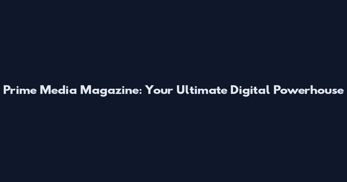 Prime Media Magazine: Your Ultimate Digital Powerhouse