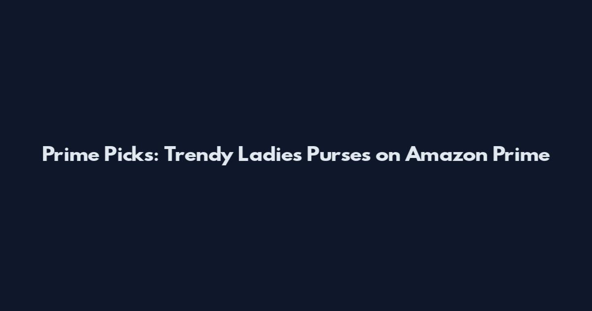 Prime Picks: Trendy Ladies Purses on Amazon Prime