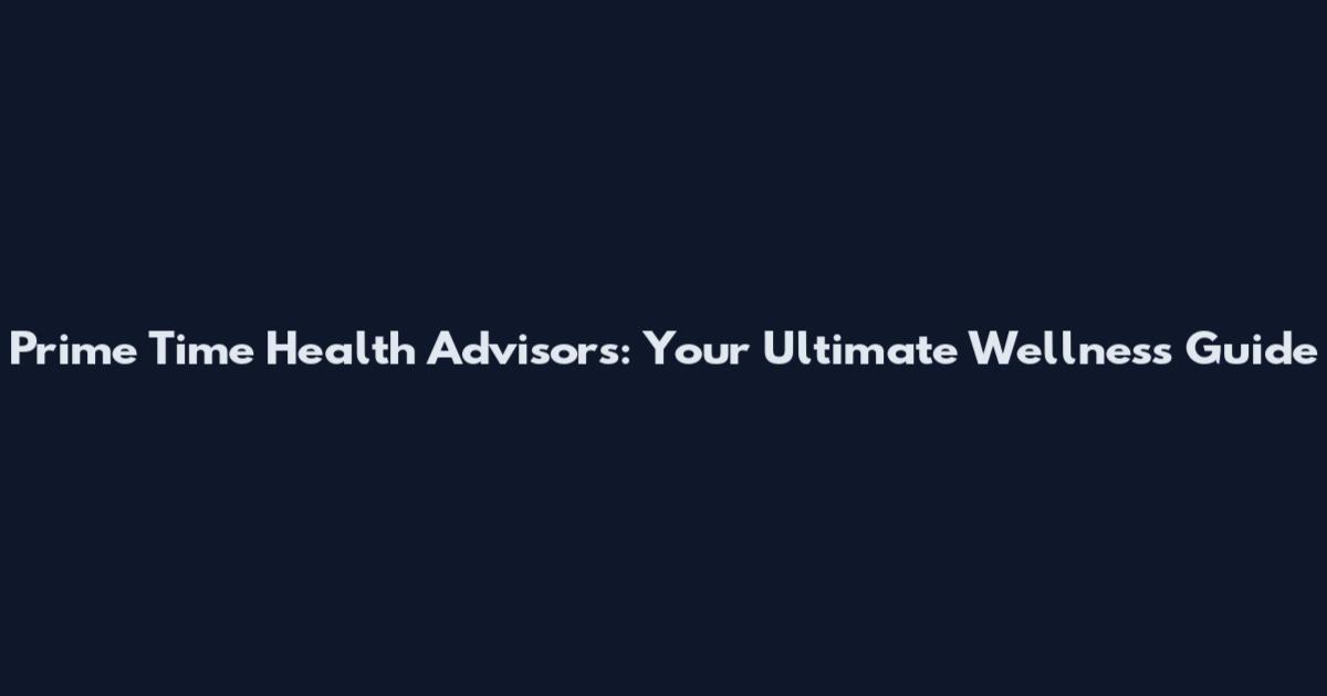Prime Time Health Advisors: Your Ultimate Wellness Guide