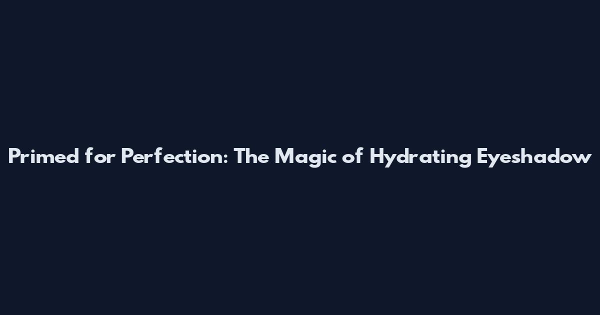 Primed for Perfection: The Magic of Hydrating Eyeshadow