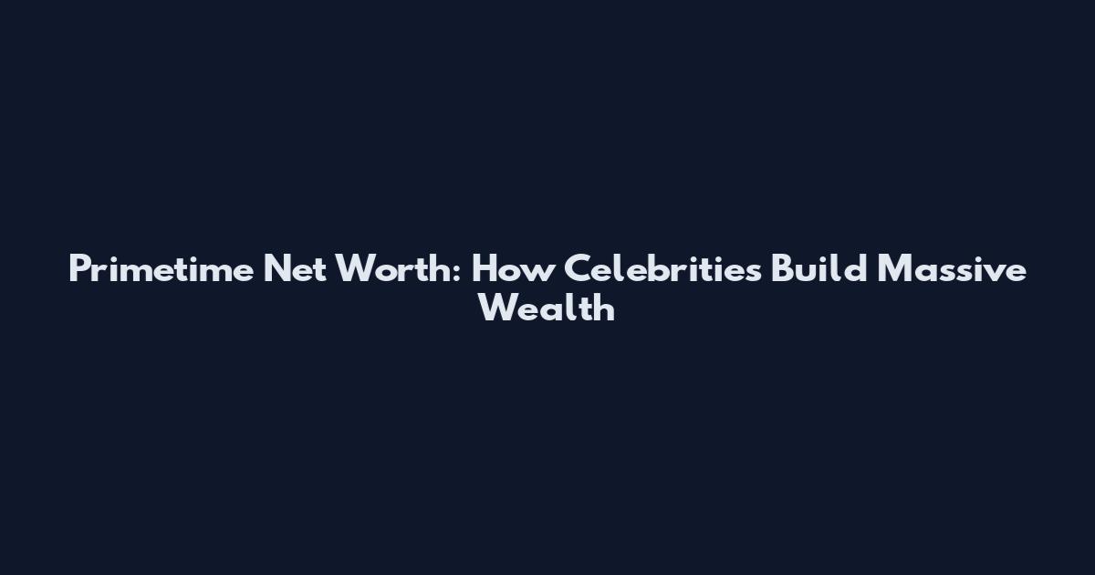 Primetime Net Worth: How Celebrities Build Massive Wealth