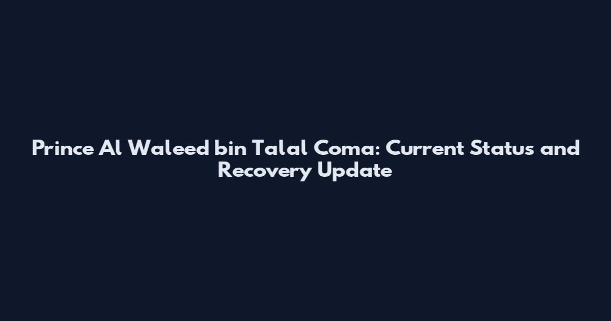 Prince Al Waleed bin Talal Coma: Current Status and Recovery Update