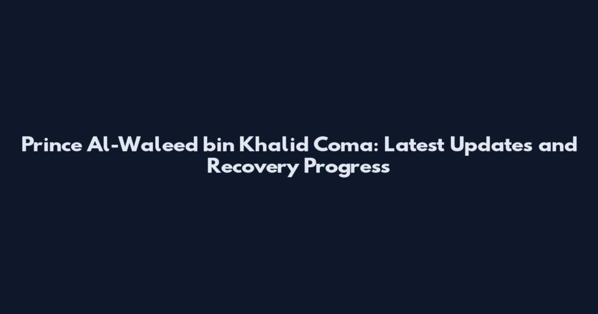 Prince Al-Waleed bin Khalid Coma: Latest Updates and Recovery Progress