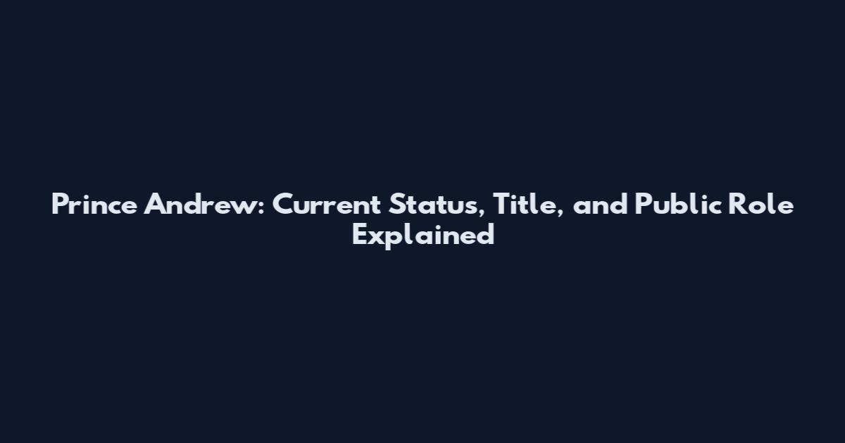 Prince Andrew: Current Status, Title, and Public Role Explained