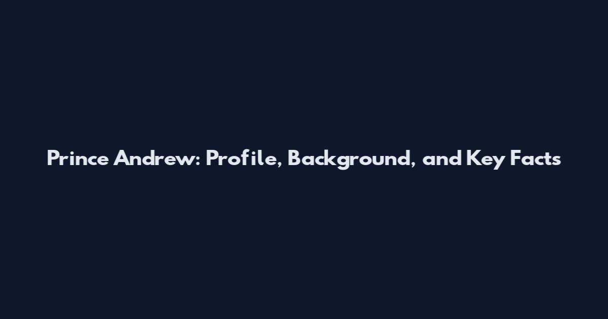 Prince Andrew: Profile, Background, and Key Facts