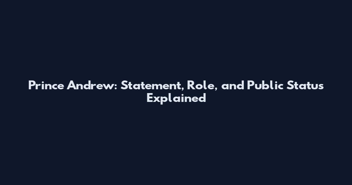 Prince Andrew: Statement, Role, and Public Status Explained