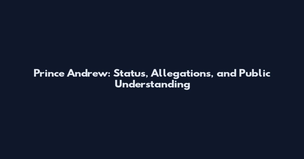 Prince Andrew: Status, Allegations, and Public Understanding