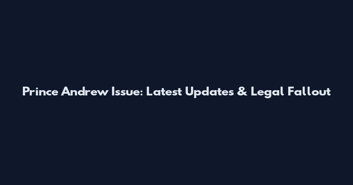 Prince Andrew Issue: Latest Updates & Legal Fallout