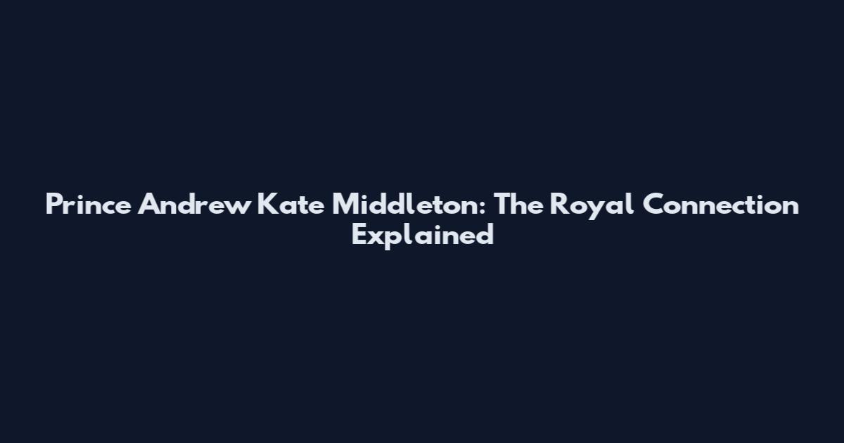 Prince Andrew Kate Middleton: The Royal Connection Explained