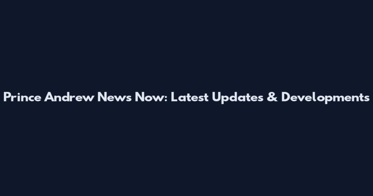 Prince Andrew News Now: Latest Updates & Developments