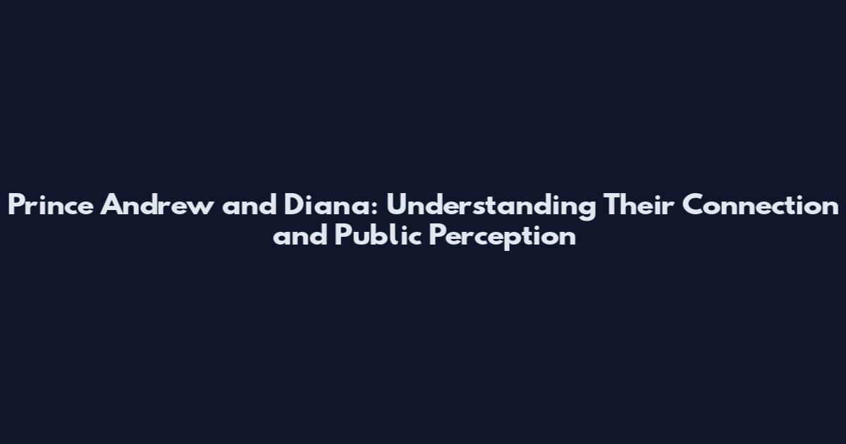Prince Andrew and Diana: Understanding Their Connection and Public Perception