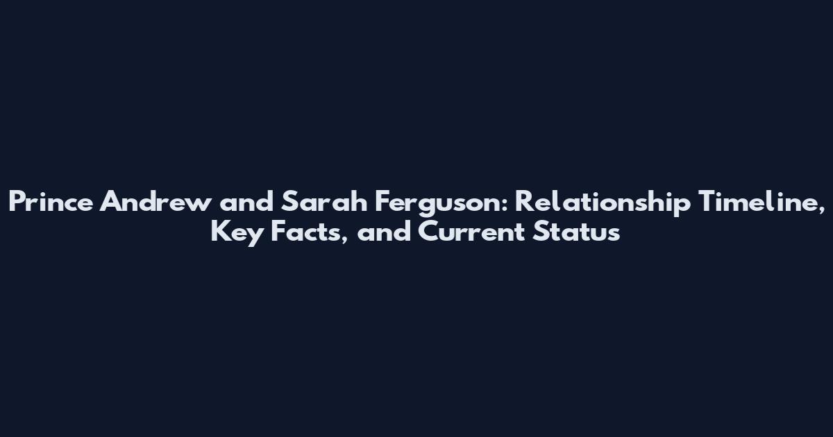 Prince Andrew and Sarah Ferguson: Relationship Timeline, Key Facts, and Current Status