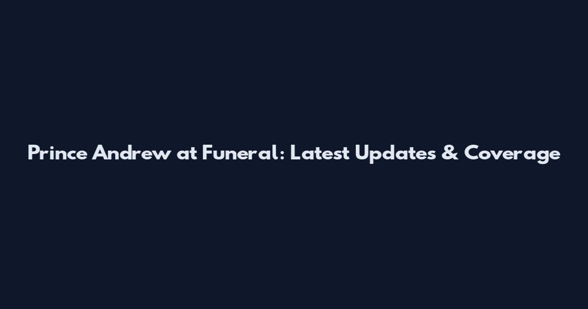 Prince Andrew at Funeral: Latest Updates & Coverage