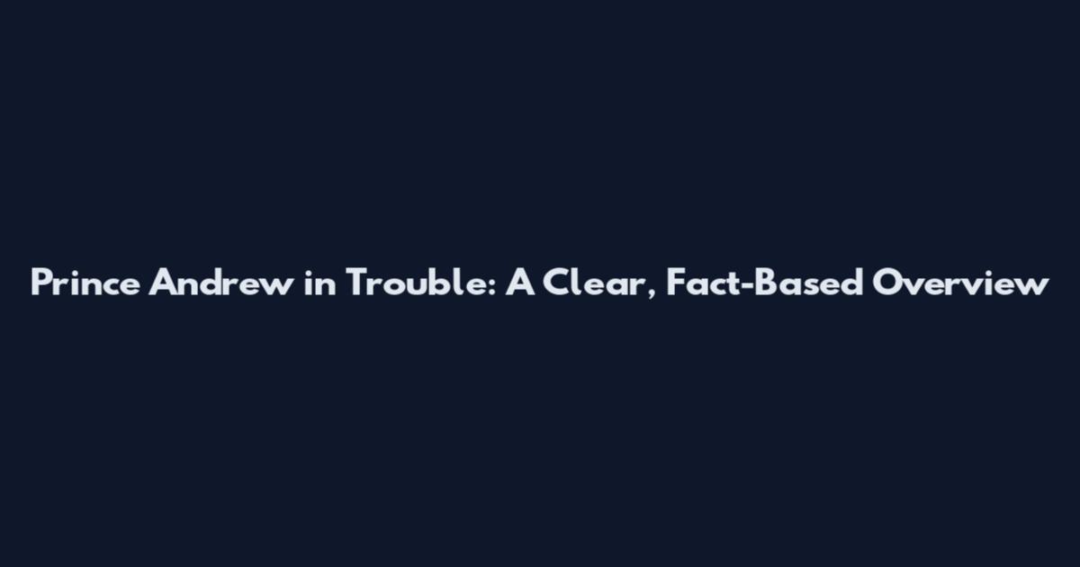 Prince Andrew in Trouble: A Clear, Fact-Based Overview