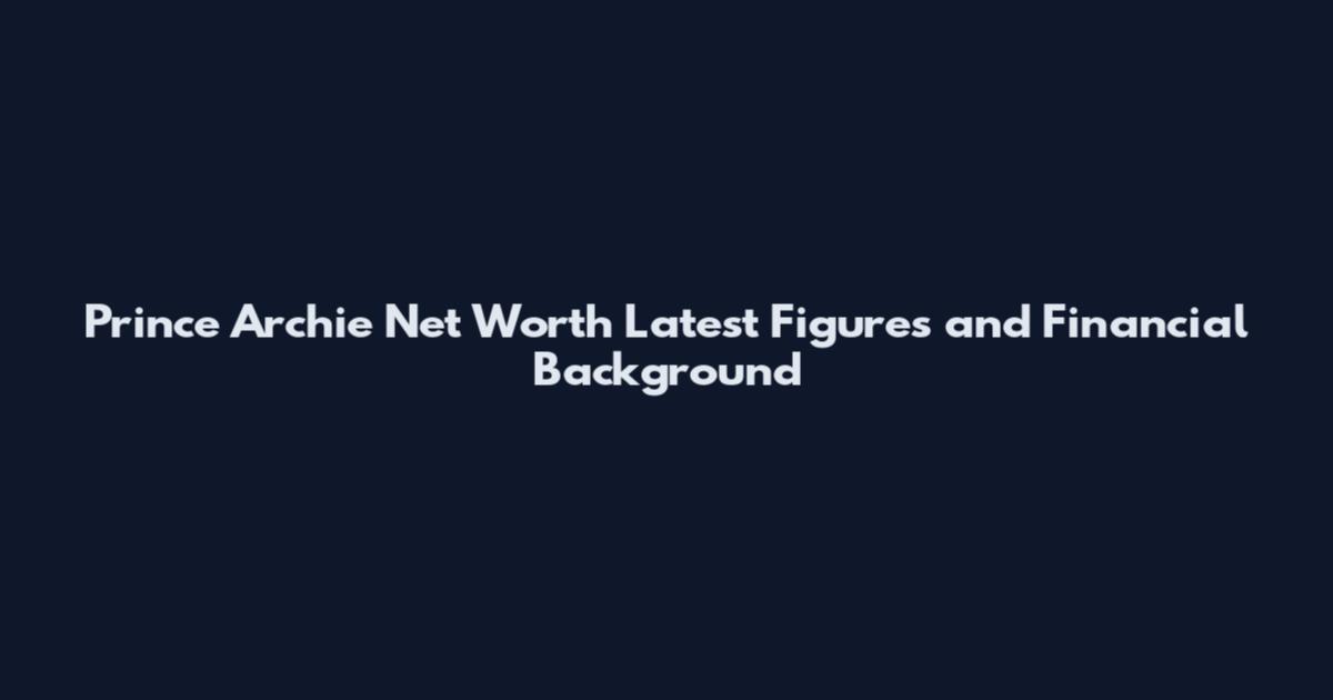 Prince Archie Net Worth Latest Figures and Financial Background