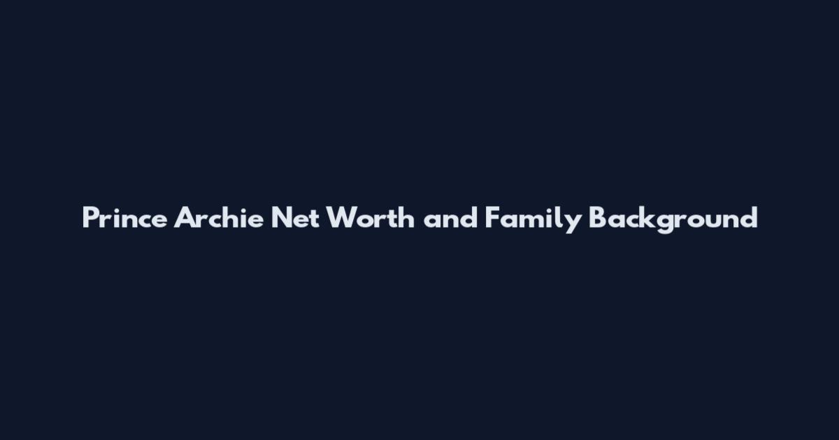 Prince Archie Net Worth and Family Background