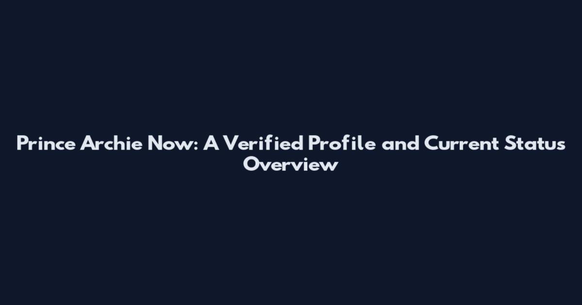 Prince Archie Now: A Verified Profile and Current Status Overview
