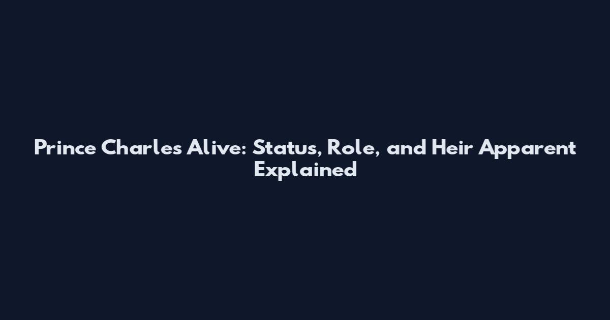 Prince Charles Alive: Status, Role, and Heir Apparent Explained