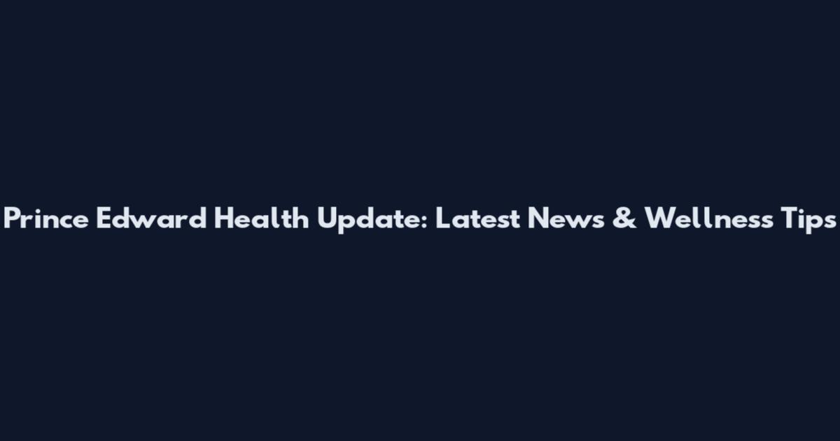 Prince Edward Health Update: Latest News & Wellness Tips