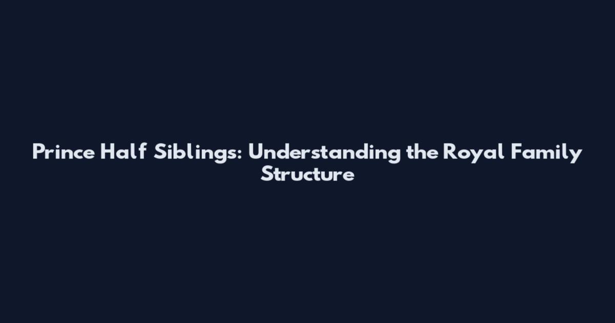 Prince Half Siblings: Understanding the Royal Family Structure