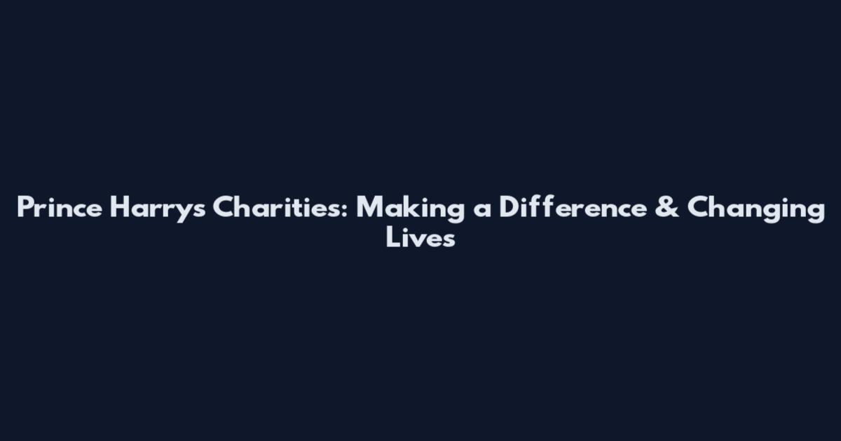 Prince Harry's Charities: Making a Difference & Changing Lives