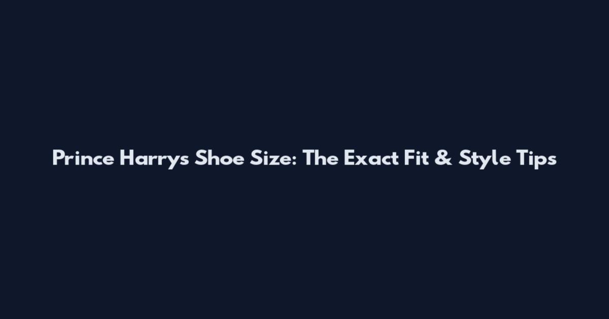 Prince Harry's Shoe Size: The Exact Fit & Style Tips