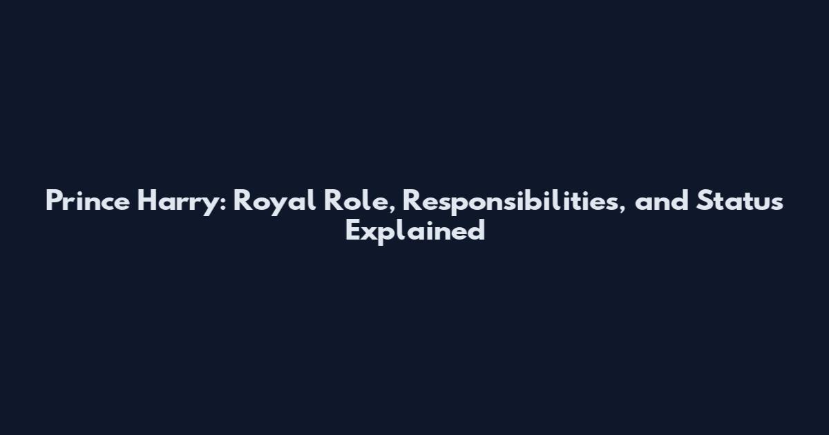 Prince Harry: Royal Role, Responsibilities, and Status Explained