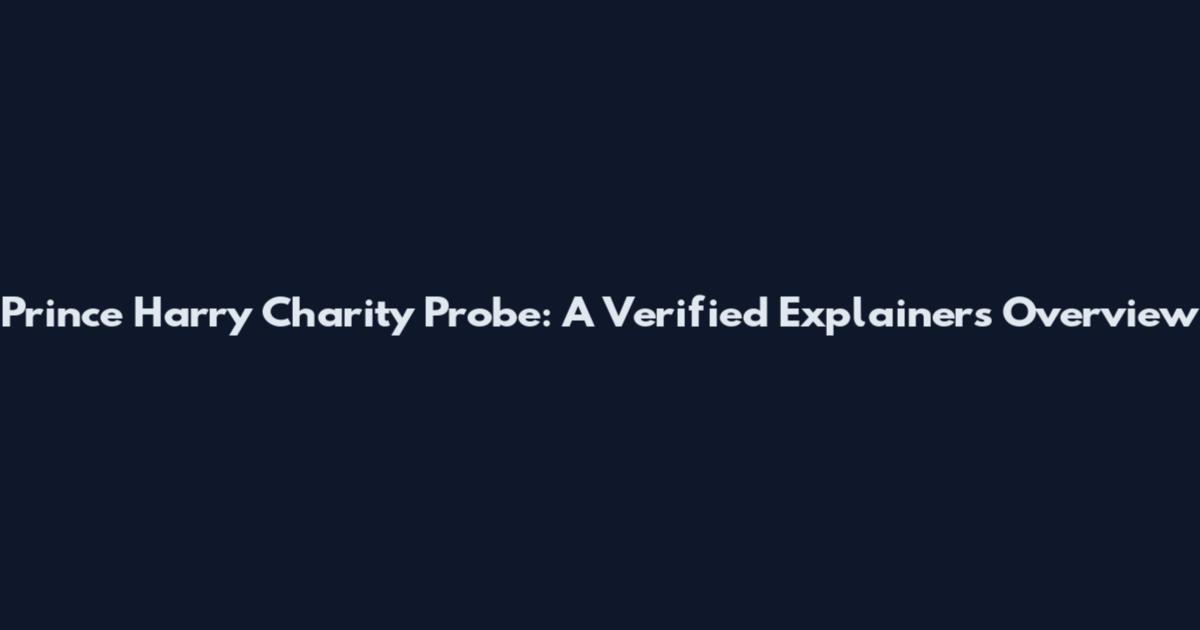 Prince Harry Charity Probe: A Verified Explainers Overview